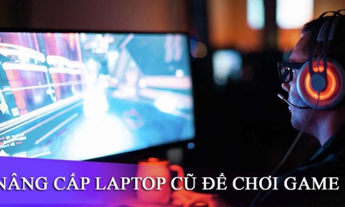 NÂNG CẤP LAPTOP CHƠI GAME ĐỒ HỌA CAO MƯỢT MÀ